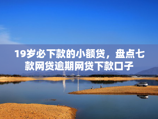 19岁必下款的小额贷，盘点七款网贷逾期网贷下款口子