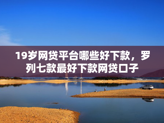 19岁网贷平台哪些好下款，罗列七款最好下款网贷口子