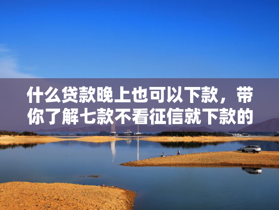 什么贷款晚上也可以下款，带你了解七款不看征信就下款的贷款