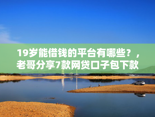 19岁能借钱的平台有哪些？，老哥分享7款网贷口子包下款