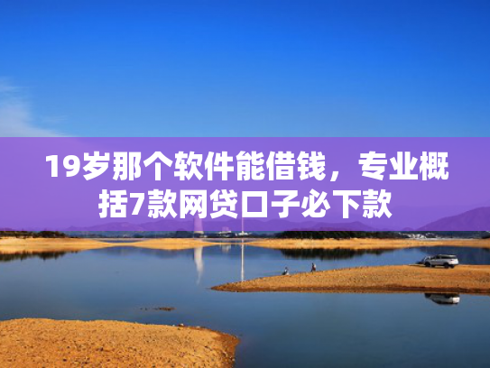 19岁那个软件能借钱，专业概括7款网贷口子必下款