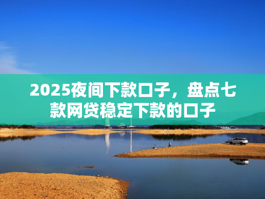 2025夜间下款口子，盘点七款网贷稳定下款的口子