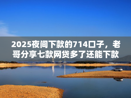 2025夜间下款的714口子，老哥分享七款网贷多了还能下款的口子