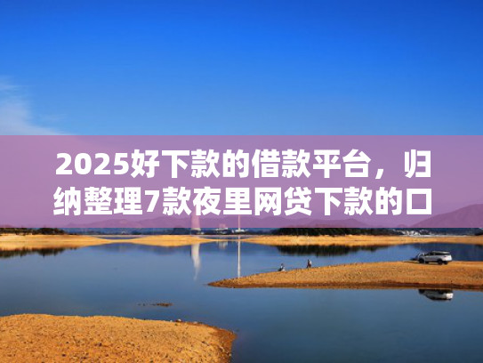 2025好下款的借款平台，归纳整理7款夜里网贷下款的口子