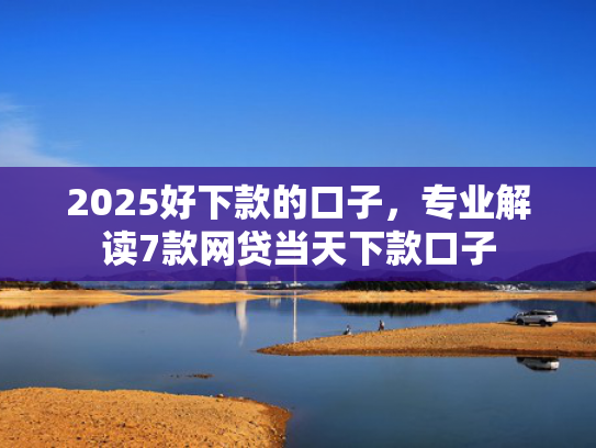 2025好下款的口子，专业解读7款网贷当天下款口子