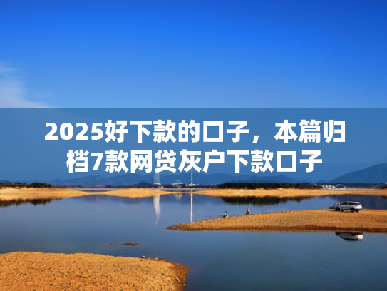 2025好下款的口子，本篇归档7款网贷灰户下款口子