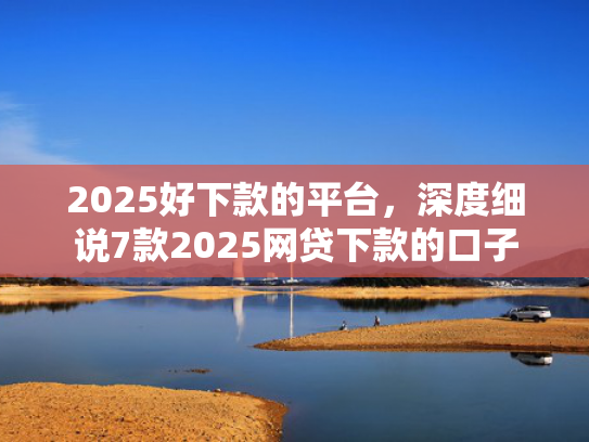 2025好下款的平台，深度细说7款2025网贷下款的口子