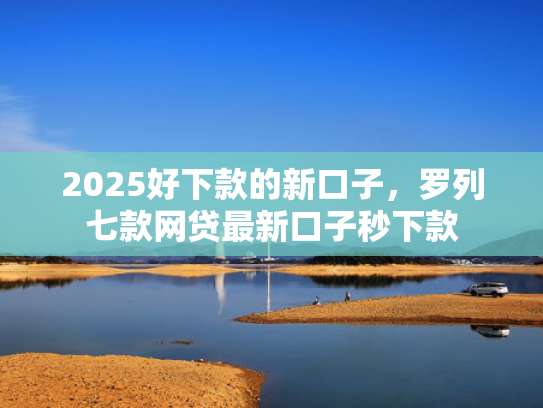 2025好下款的新口子，罗列七款网贷最新口子秒下款