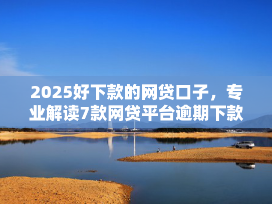 2025好下款的网贷口子，专业解读7款网贷平台逾期下款口子