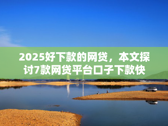 2025好下款的网贷，本文探讨7款网贷平台口子下款快