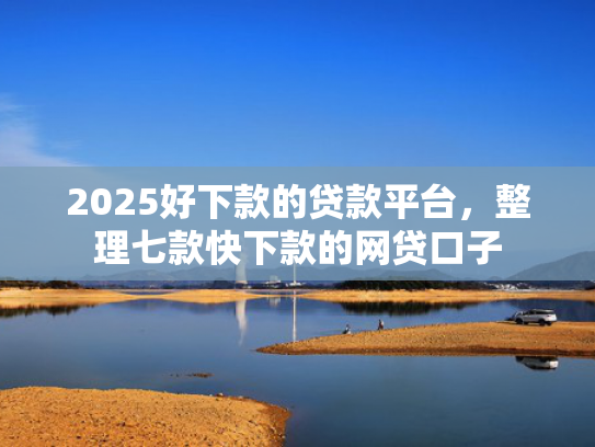 2025好下款的贷款平台，整理七款快下款的网贷口子