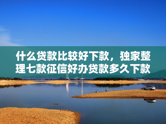 什么贷款比较好下款，独家整理七款征信好办贷款多久下款