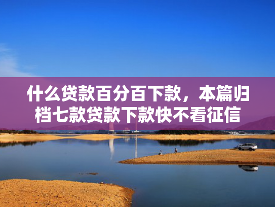 什么贷款百分百下款，本篇归档七款贷款下款快不看征信