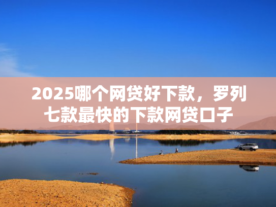 2025哪个网贷好下款，罗列七款最快的下款网贷口子