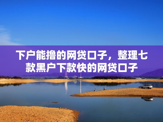 下户能撸的网贷口子，整理七款黑户下款快的网贷口子