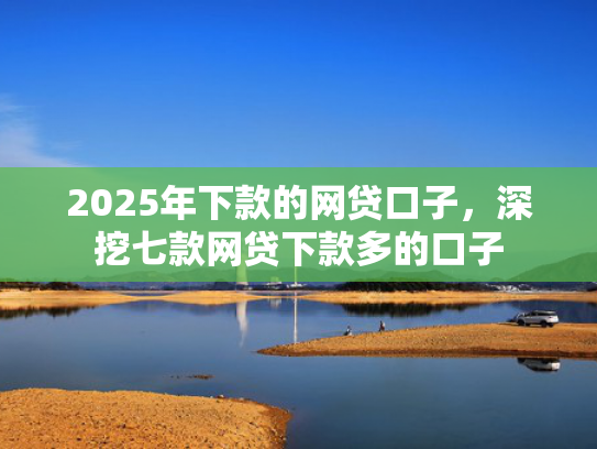 2025年下款的网贷口子，深挖七款网贷下款多的口子