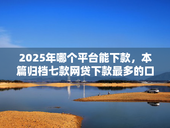 2025年哪个平台能下款，本篇归档七款网贷下款最多的口子