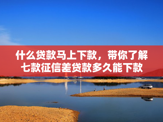 什么贷款马上下款，带你了解七款征信差贷款多久能下款