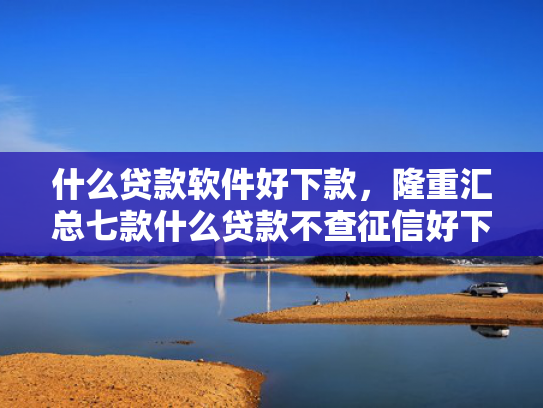 什么贷款软件好下款，隆重汇总七款什么贷款不查征信好下款