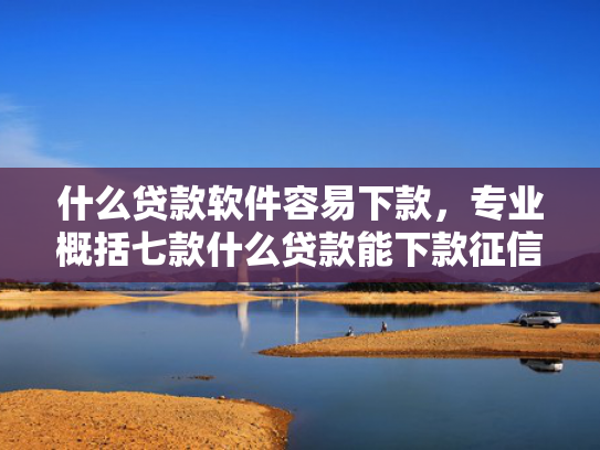 什么贷款软件容易下款，专业概括七款什么贷款能下款征信不好