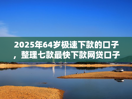 2025年64岁极速下款的口子，整理七款最快下款网贷口子