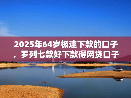 2025年64岁极速下款的口子，罗列七款好下款得网贷口子