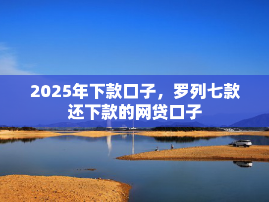 2025年下款口子，罗列七款还下款的网贷口子