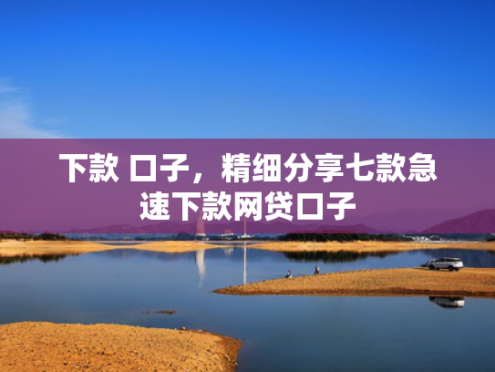 下款 口子，精细分享七款急速下款网贷口子