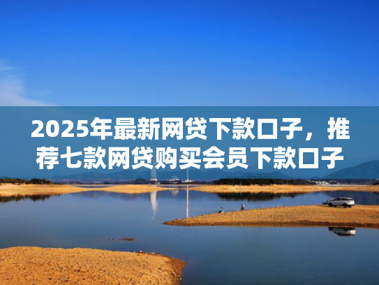 2025年最新网贷下款口子，推荐七款网贷购买会员下款口子