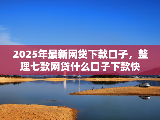 2025年最新网贷下款口子，整理七款网贷什么口子下款快