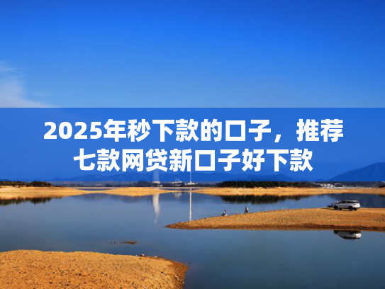 2025年秒下款的口子，推荐七款网贷新口子好下款