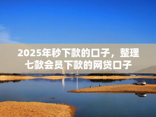 2025年秒下款的口子，整理七款会员下款的网贷口子