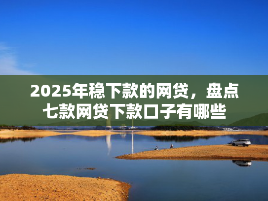 2025年稳下款的网贷，盘点七款网贷下款口子有哪些