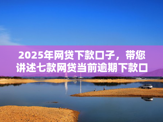 2025年网贷下款口子，带您讲述七款网贷当前逾期下款口子