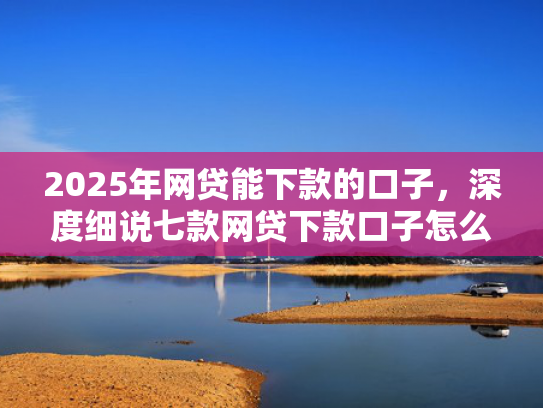 2025年网贷能下款的口子，深度细说七款网贷下款口子怎么找