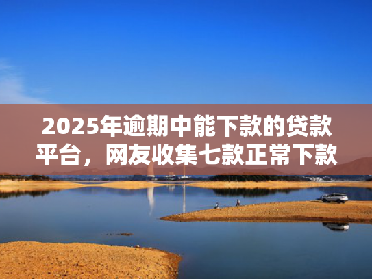 2025年逾期中能下款的贷款平台，网友收集七款正常下款的网贷口子