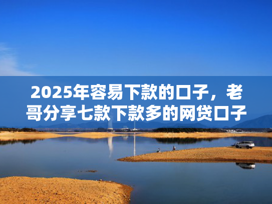 2025年容易下款的口子，老哥分享七款下款多的网贷口子
