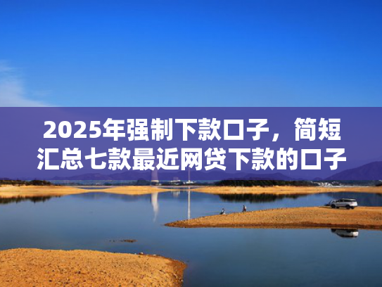 2025年强制下款口子，简短汇总七款最近网贷下款的口子