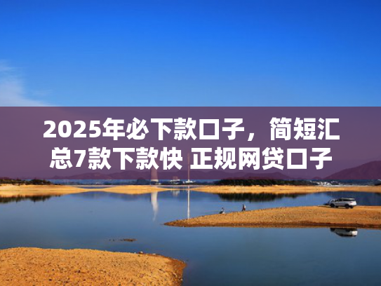 2025年必下款口子，简短汇总7款下款快 正规网贷口子