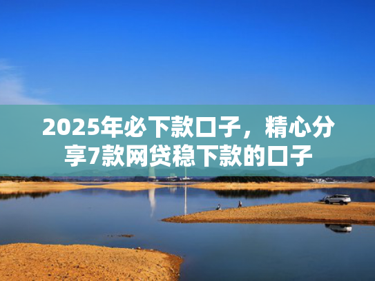 2025年必下款口子，精心分享7款网贷稳下款的口子