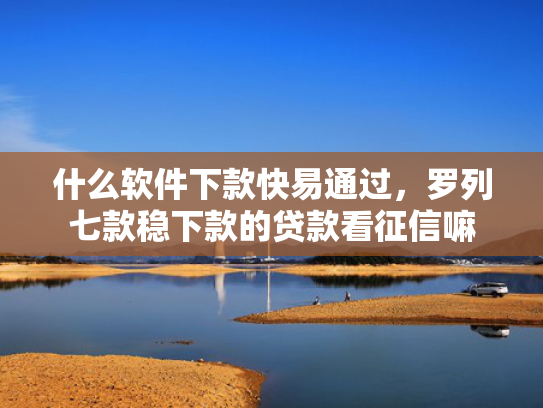 什么软件下款快易通过，罗列七款稳下款的贷款看征信嘛