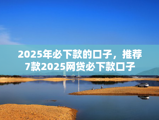 2025年必下款的口子，推荐7款2025网贷必下款口子