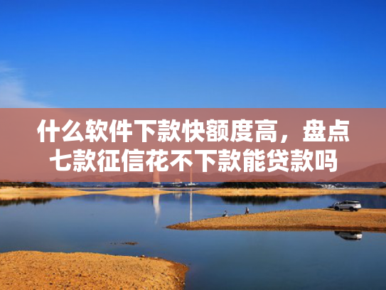什么软件下款快额度高，盘点七款征信花不下款能贷款吗