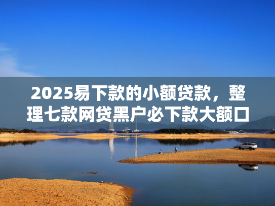 2025易下款的小额贷款，整理七款网贷黑户必下款大额口子