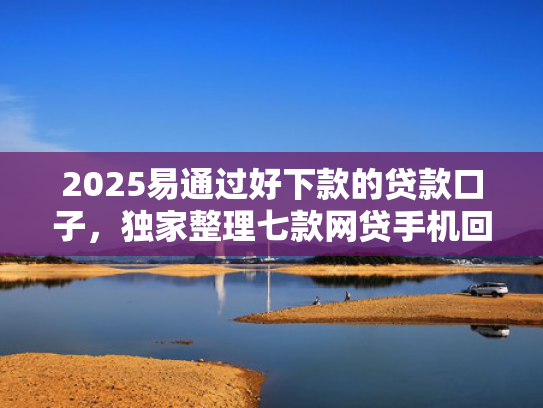 2025易通过好下款的贷款口子，独家整理七款网贷手机回收下款口子