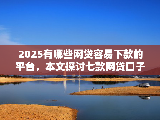 2025有哪些网贷容易下款的平台，本文探讨七款网贷口子如何包装下款