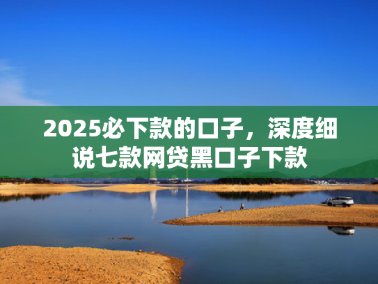 2025必下款的口子，深度细说七款网贷黑口子下款