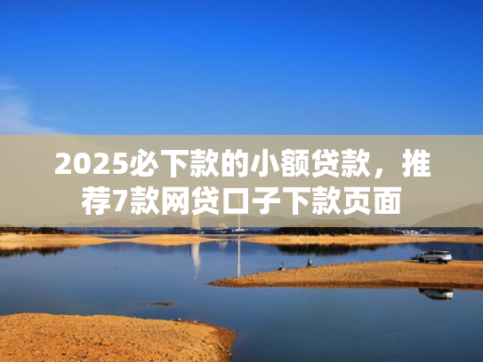 2025必下款的小额贷款，推荐7款网贷口子下款页面