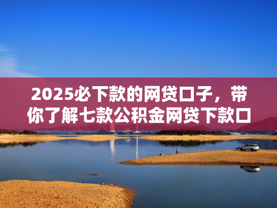 2025必下款的网贷口子，带你了解七款公积金网贷下款口子