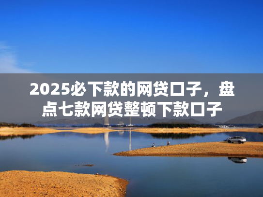 2025必下款的网贷口子，盘点七款网贷整顿下款口子